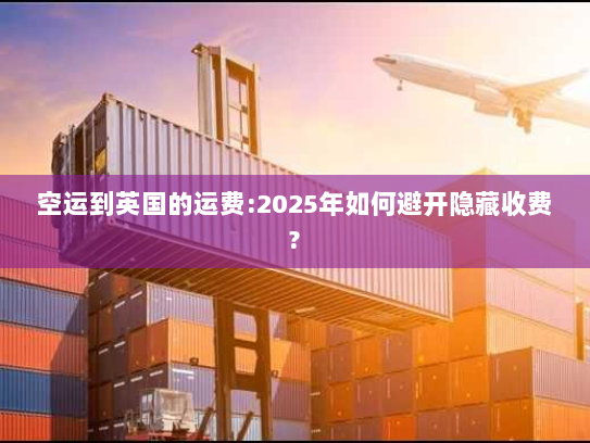 空运到英国的运费:2025年如何避开隐藏收费? 空运到英国的运费:2025年如何避开隐藏收费?