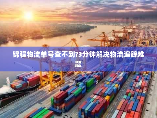 锦程物流单号查不到?3分钟解决物流追踪难题