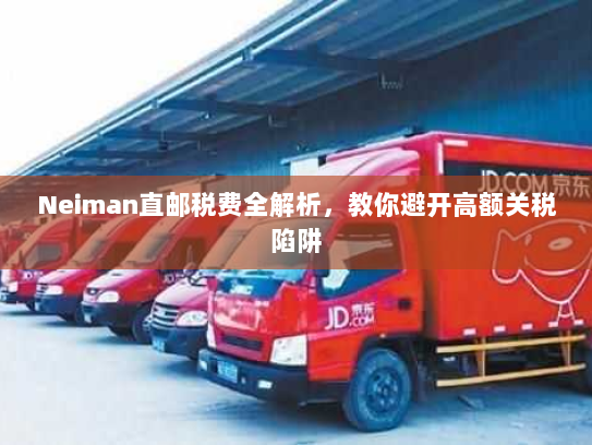 Neiman直邮税费全解析，教你避开高额关税陷阱