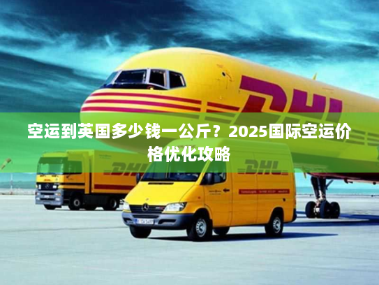 空运到英国多少钱一公斤?2025国际空运价格优化攻略 空运到英国多少钱一公斤?2025国际空运价格优化攻略