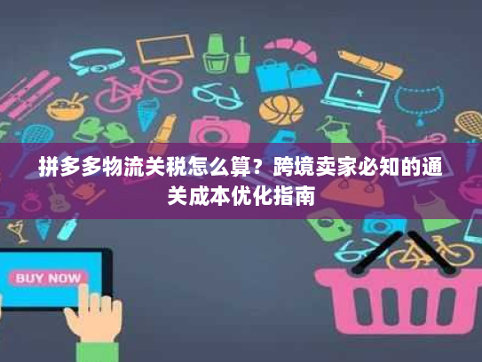 拼多多物流关税怎么算?跨境卖家必知的通关成本优化指南 拼多多物流关税怎么算?跨境卖家必知的通关成本优化指南