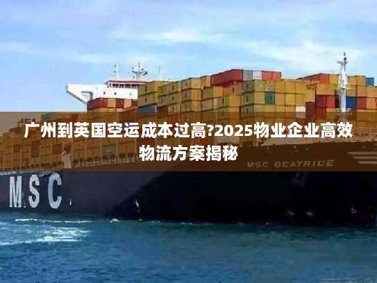 广州到英国空运成本过高?2025物业企业高效物流方案揭秘