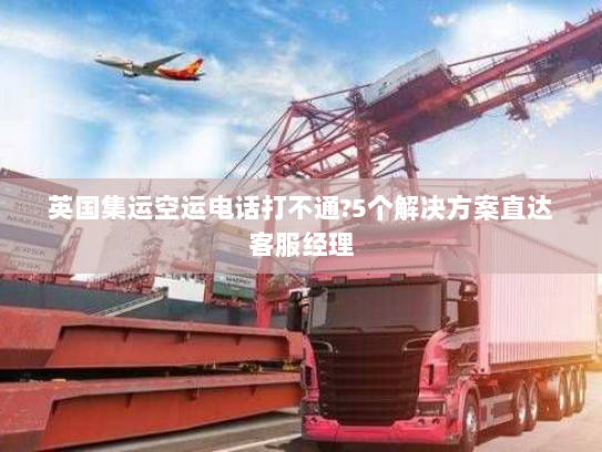 英国集运空运电话打不通?5个解决方案直达客服经理 英国集运空运电话打不通?5个解决方案直达客服经理