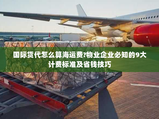 国际货代怎么算海运费?物业企业必知的9大计费标准及省钱技巧 国际货代怎么算海运费?物业企业必知的9大计费标准及省钱技巧