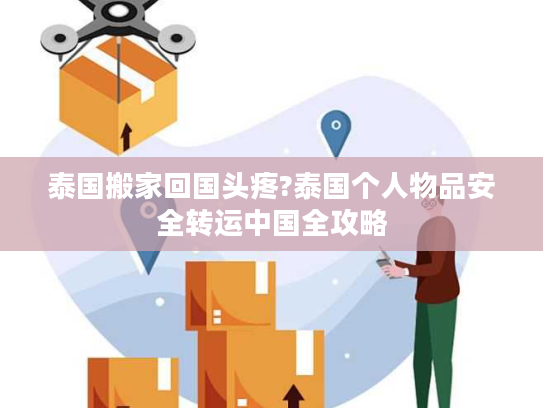 泰国搬家回国头疼?泰国个人物品安全转运中国全攻略