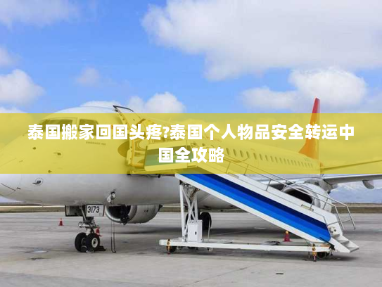 泰国搬家回国头疼?泰国个人物品安全转运中国全攻略 泰国搬家回国头疼?泰国个人物品安全转运中国全攻略