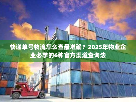 快递单号物流怎么查最准确？2025年物业企业必学的6种官方渠道查询法