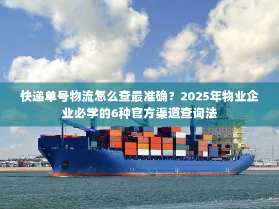 快递单号物流怎么查最准确?2025年物业企业必学的6种官方渠道查询法 快递单号物流怎么查最准确?2025年物业企业必学的6种官方渠道查询法