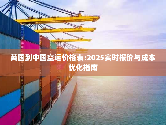 英国到中国空运价格表:2025实时报价与成本优化指南