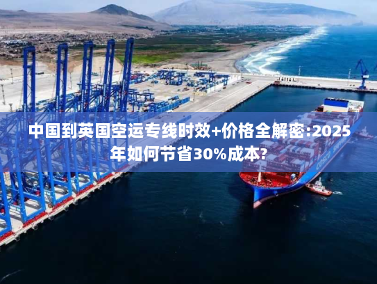中国到英国空运专线时效+价格全解密:2025年如何节省30%成本? 中国到英国空运专线时效+价格全解密:2025年如何节省30%成本?