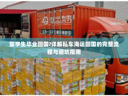 留学生毕业回国?详解私车海运回国的完整流程与避坑指南
