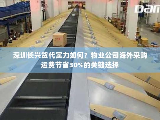 深圳长兴货代实力如何?物业公司海外采购运费节省30%的关键选择 深圳长兴货代实力如何?物业公司海外采购运费节省30%的关键选择