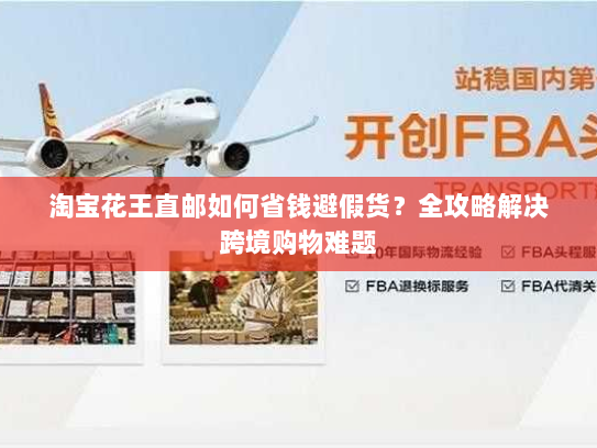 淘宝花王直邮如何省钱避假货？全攻略解决跨境购物难题