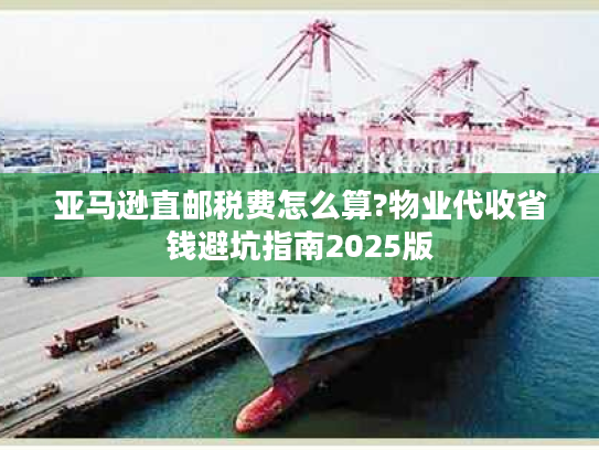 亚马逊直邮税费怎么算?物业代收省钱避坑指南2025版