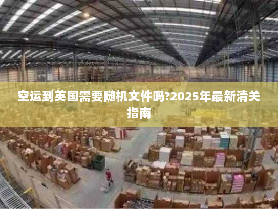 空运到英国需要随机文件吗?2025年最新清关指南