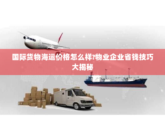 国际货物海运价格怎么样?物业企业省钱技巧大揭秘