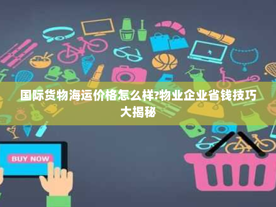 国际货物海运价格怎么样?物业企业省钱技巧大揭秘