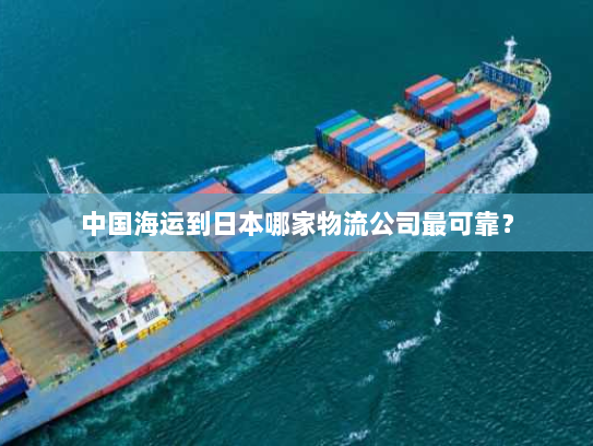 中国海运到日本哪家物流公司最可靠? 中国海运到日本哪家物流公司最可靠?