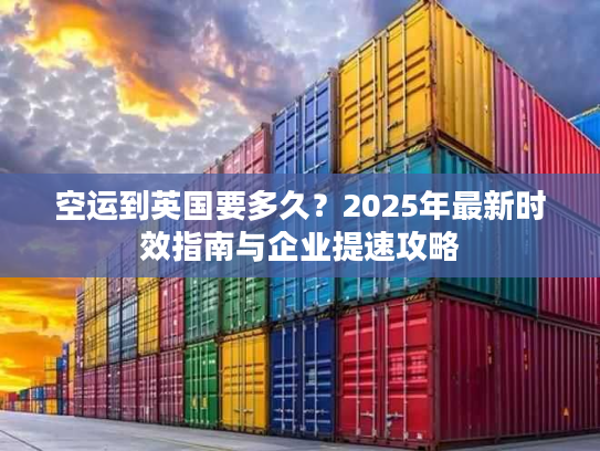 空运到英国要多久？2025年最新时效指南与企业提速攻略