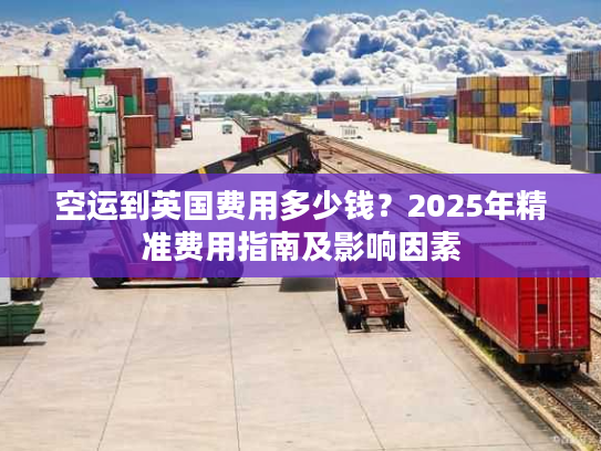 空运到英国费用多少钱？2025年精准费用指南及影响因素
