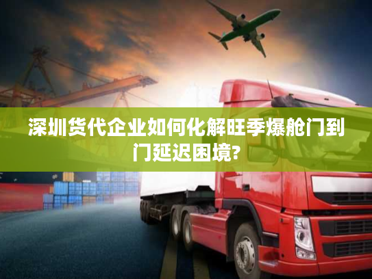 深圳货代企业如何化解旺季爆舱门到门延迟困境? 深圳货代企业如何化解旺季爆舱门到门延迟困境?