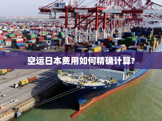 空运日本费用如何精确计算? 空运日本费用如何精确计算?