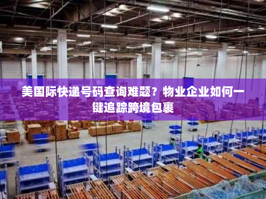 美国际快递号码查询难题?物业企业如何一键追踪跨境包裹 美国际快递号码查询难题?物业企业如何一键追踪跨境包裹