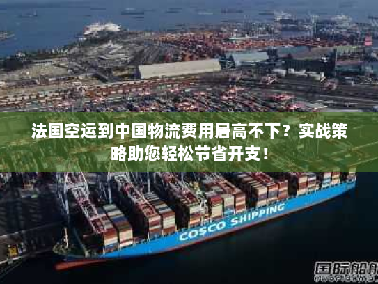 法国空运到中国物流费用居高不下?实战策略助您轻松节省开支! 法国空运到中国物流费用居高不下?实战策略助您轻松节省开支!