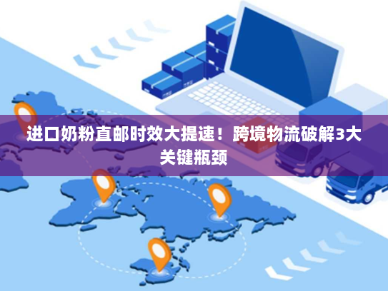 进口奶粉直邮时效大提速!跨境物流破解3大关键瓶颈 进口奶粉直邮时效大提速!跨境物流破解3大关键瓶颈