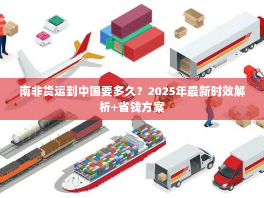 南非货运到中国要多久?2025年最新时效解析+省钱方案 南非货运到中国要多久?2025年最新时效解析+省钱方案
