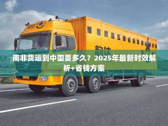 南非货运到中国要多久？2025年最新时效解析+省钱方案