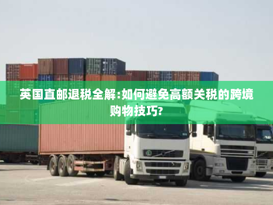 英国直邮退税全解:如何避免高额关税的跨境购物技巧?