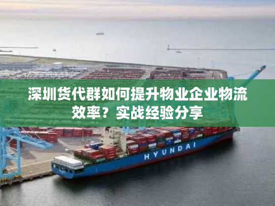 深圳货代群如何提升物业企业物流效率？实战经验分享