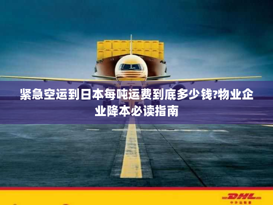 紧急空运到日本每吨运费到底多少钱?物业企业降本必读指南