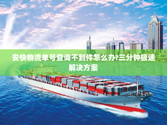 安快物流单号查询不到件怎么办?三分钟极速解决方案 安快物流单号查询不到件怎么办?三分钟极速解决方案