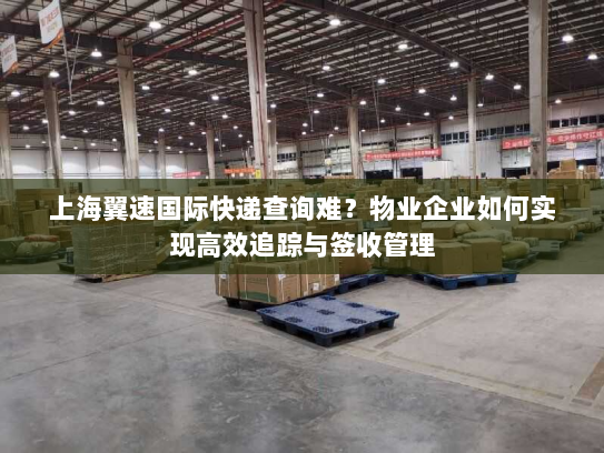 上海翼速国际快递查询难？物业企业如何实现高效追踪与签收管理