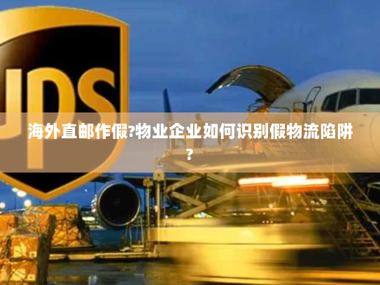 海外直邮作假?物业企业如何识别假物流陷阱?