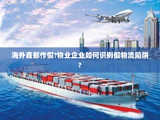 海外直邮作假?物业企业如何识别假物流陷阱? 海外直邮作假?物业企业如何识别假物流陷阱?