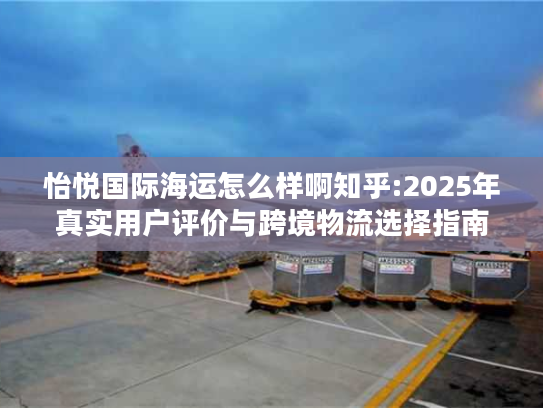 怡悦国际海运怎么样啊知乎:2025年真实用户评价与跨境物流选择指南 怡悦国际海运怎么样啊知乎:2025年真实用户评价与跨境物流选择指南