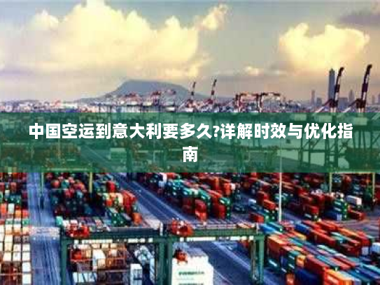中国空运到意大利要多久?详解时效与优化指南 中国空运到意大利要多久?详解时效与优化指南