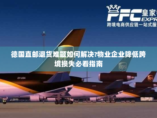 德国直邮退货难题如何解决?物业企业降低跨境损失必看指南 德国直邮退货难题如何解决?物业企业降低跨境损失必看指南