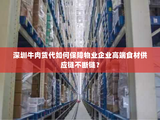 深圳牛肉货代如何保障物业企业高端食材供应链不断链？
