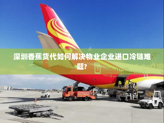 深圳香蕉货代如何解决物业企业进口冷链难题? 深圳香蕉货代如何解决物业企业进口冷链难题?