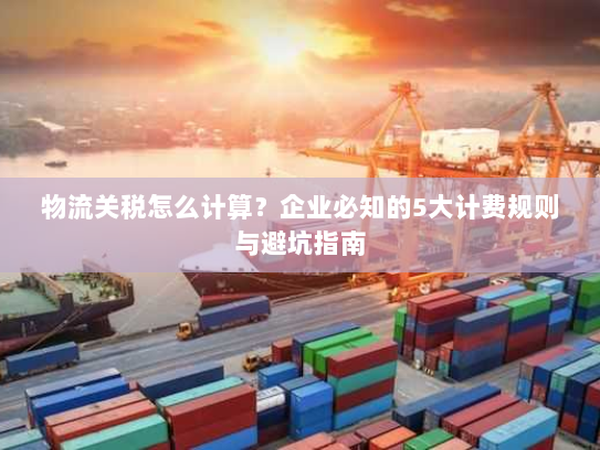 物流关税怎么计算?企业必知的5大计费规则与避坑指南 物流关税怎么计算?企业必知的5大计费规则与避坑指南