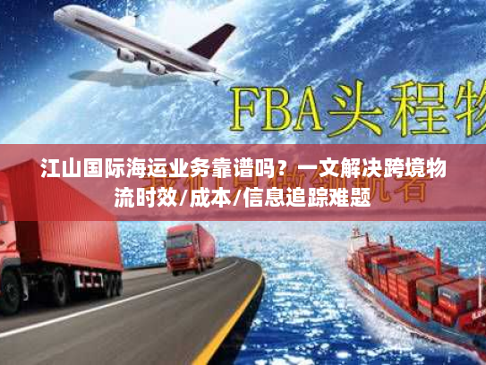 江山国际海运业务靠谱吗?一文解决跨境物流时效/成本/信息追踪难题 江山国际海运业务靠谱吗?一文解决跨境物流时效/成本/信息追踪难题