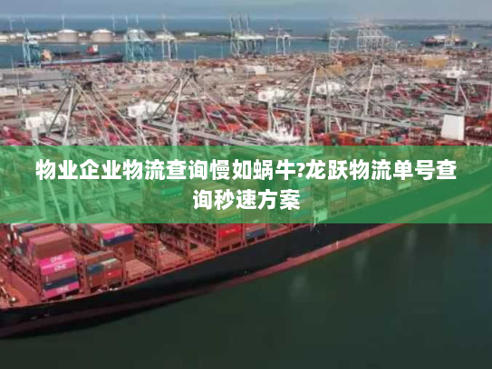 物业企业物流查询慢如蜗牛?龙跃物流单号查询秒速方案
