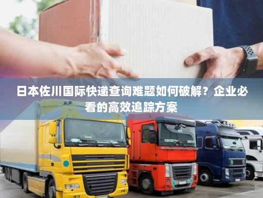 日本佐川国际快递查询难题如何破解？企业必看的高效追踪方案