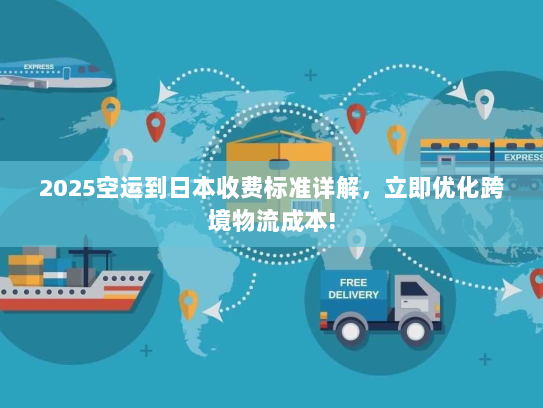 2025空运到日本收费标准详解，立即优化跨境物流成本!