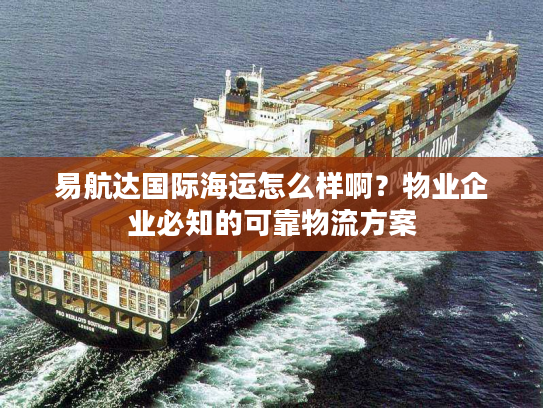 易航达国际海运怎么样啊？物业企业必知的可靠物流方案