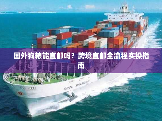 国外狗粮能直邮吗?跨境直邮全流程实操指南 国外狗粮能直邮吗?跨境直邮全流程实操指南